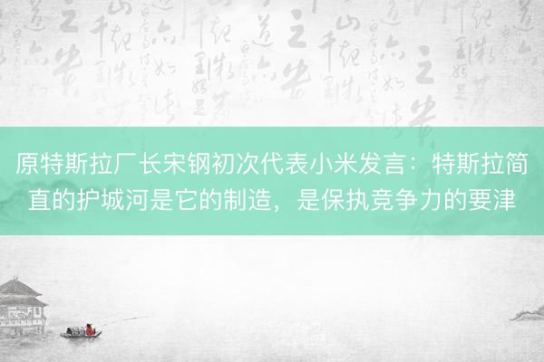 原特斯拉厂长宋钢初次代表小米发言：特斯拉简直的护城河是它的制造，是保执竞争力的要津