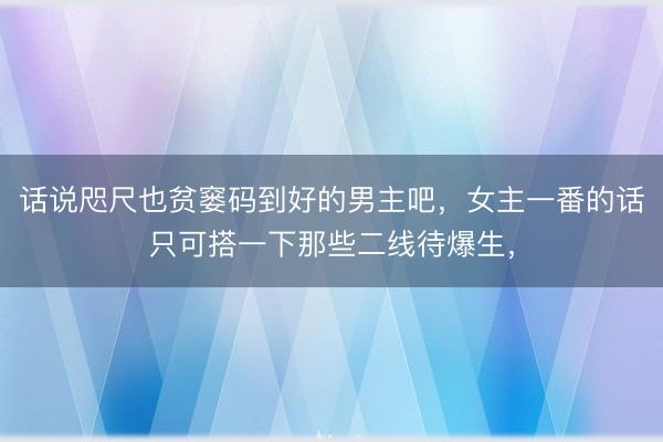 话说咫尺也贫窭码到好的男主吧，女主一番的话只可搭一下那些二线待爆生，