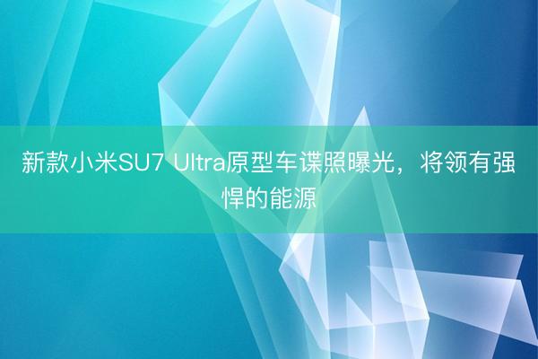 新款小米SU7 Ultra原型车谍照曝光，将领有强悍的能源