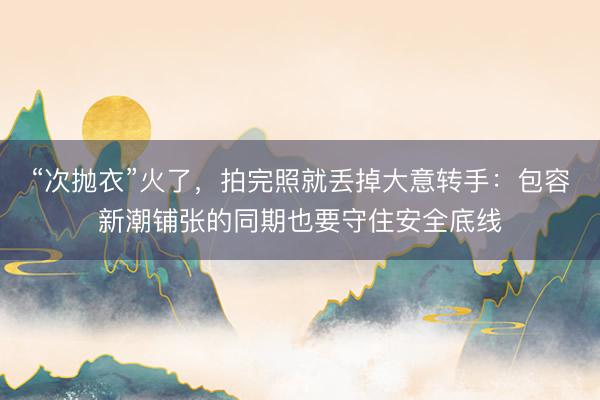 “次抛衣”火了，拍完照就丢掉大意转手：包容新潮铺张的同期也要守住安全底线