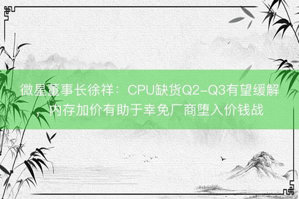 微星董事长徐祥：CPU缺货Q2-Q3有望缓解，内存加价有助于幸免厂商堕入价钱战