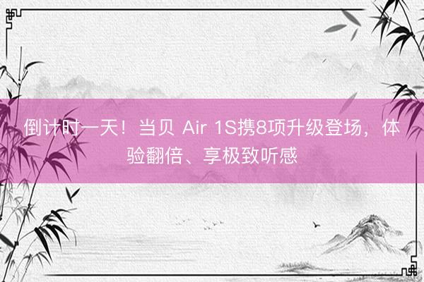 倒计时一天！当贝 Air 1S携8项升级登场，体验翻倍、享极致听感