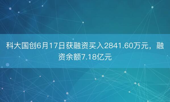 科大国创6月17日获融资买入2841.60万元，融资余额7.18亿元