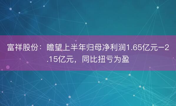 富祥股份：瞻望上半年归母净利润1.65亿元–2.15亿元，同比扭亏为盈