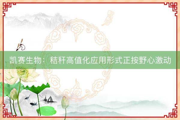 凯赛生物：秸秆高值化应用形式正按野心激动