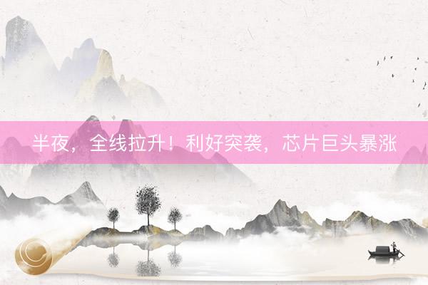 半夜，全线拉升！利好突袭，芯片巨头暴涨