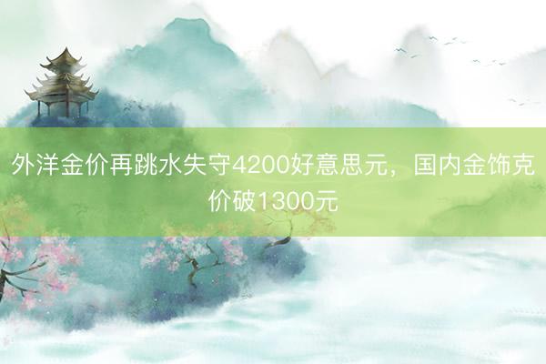 外洋金价再跳水失守4200好意思元，国内金饰克价破1300元