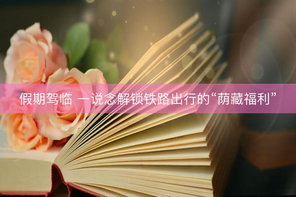 假期驾临 一说念解锁铁路出行的“荫藏福利”
