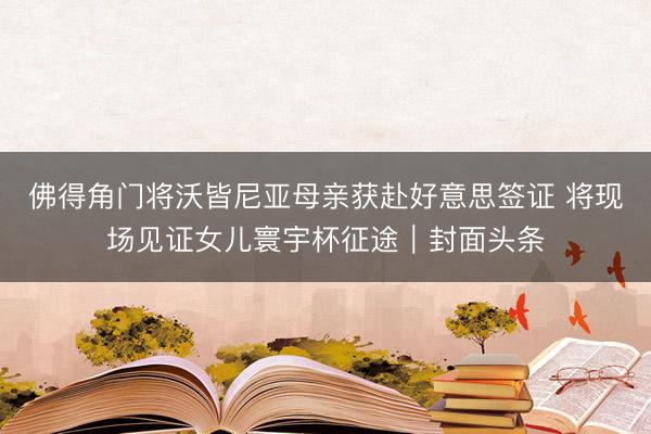 佛得角门将沃皆尼亚母亲获赴好意思签证 将现场见证女儿寰宇杯征途｜封面头条