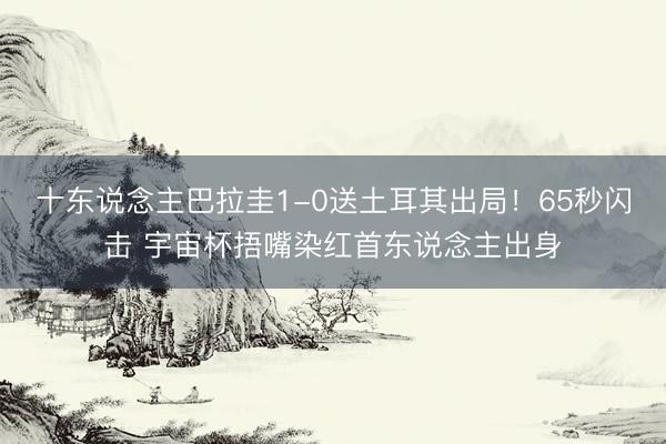 十东说念主巴拉圭1-0送土耳其出局！65秒闪击 宇宙杯捂嘴染红首东说念主出身