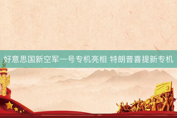 好意思国新空军一号专机亮相 特朗普喜提新专机