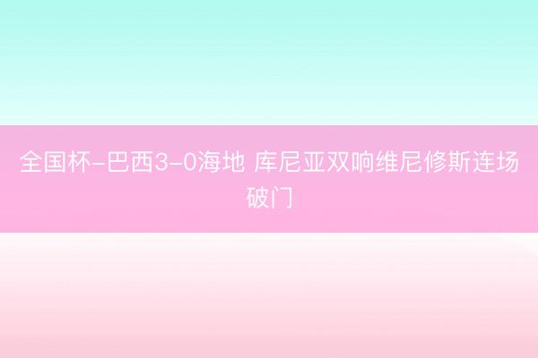 全国杯-巴西3-0海地 库尼亚双响维尼修斯连场破门