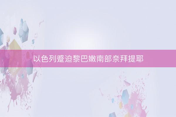 以色列蹙迫黎巴嫩南部奈拜提耶