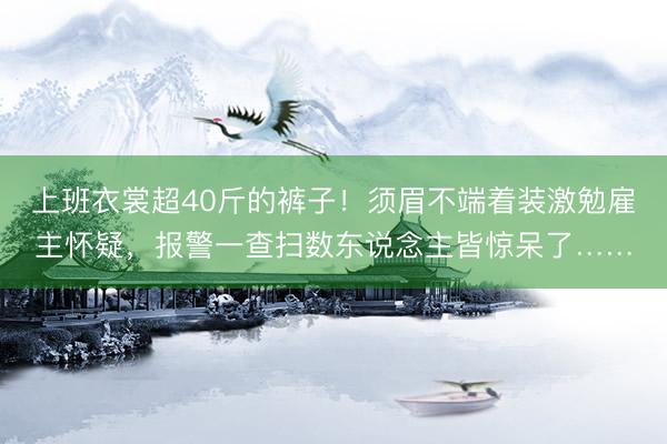 上班衣裳超40斤的裤子！须眉不端着装激勉雇主怀疑，报警一查扫数东说念主皆惊呆了……