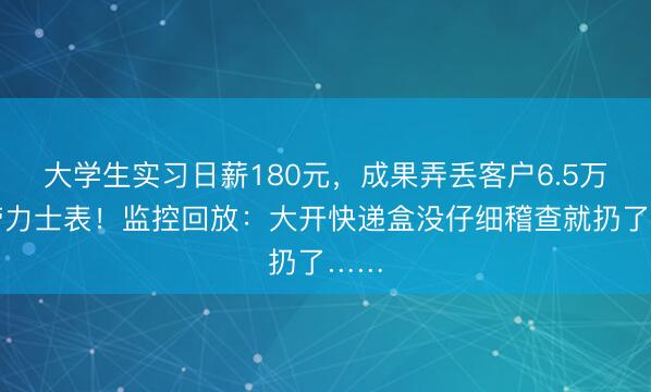 大学生实习日薪180元，成果弄丢客户6.5万元劳力士表！监控回放：大开快递盒没仔细稽查就扔了……