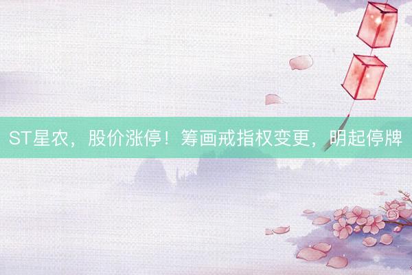 ST星农，股价涨停！筹画戒指权变更，明起停牌