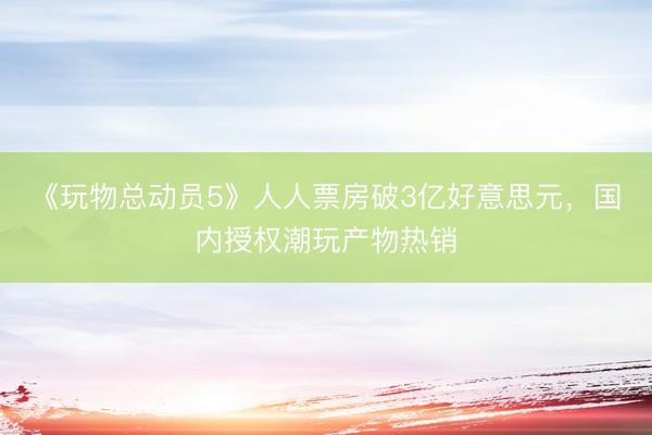 《玩物总动员5》人人票房破3亿好意思元，国内授权潮玩产物热销