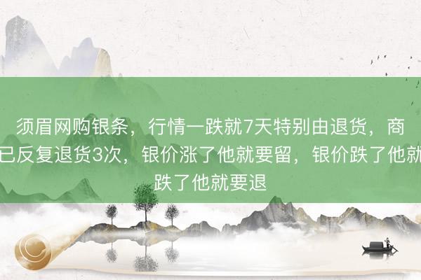 须眉网购银条，行情一跌就7天特别由退货，商家：已反复退货3次，银价涨了他就要留，银价跌了他就要退
