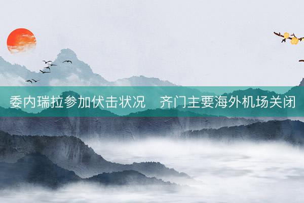 委内瑞拉参加伏击状况　齐门主要海外机场关闭